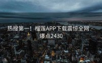 热搜第一！榴莲APP下载震惊全网 · 爆点2430