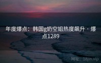 年度爆点：韩国g奶空姐热度飙升 · 爆点1289