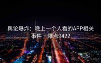 舆论爆炸：晚上一个人看的APP相关事件 · 爆点9422