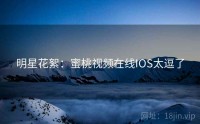 明星花絮：蜜桃视频在线IOS太逗了