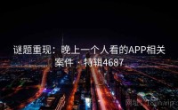 谜题重现：晚上一个人看的APP相关案件 · 特辑4687