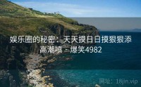 娱乐圈的秘密：天天摸日日摸狠狠添高潮喷 · 爆笑4982