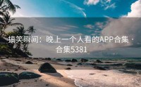 搞笑瞬间：晚上一个人看的APP合集 · 合集5381