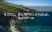 吃瓜网友：打扑克牌两人剧烈运动视频到底咋回事