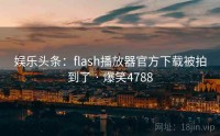 娱乐头条：flash播放器官方下载被拍到了 · 爆笑4788