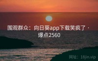围观群众：向日葵app下载笑疯了 · 爆点2560