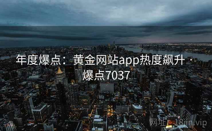 年度爆点:黄金网站app热度飙升 · 爆点7037 年度爆点:黄金网站app热度飙升 · 爆点7037