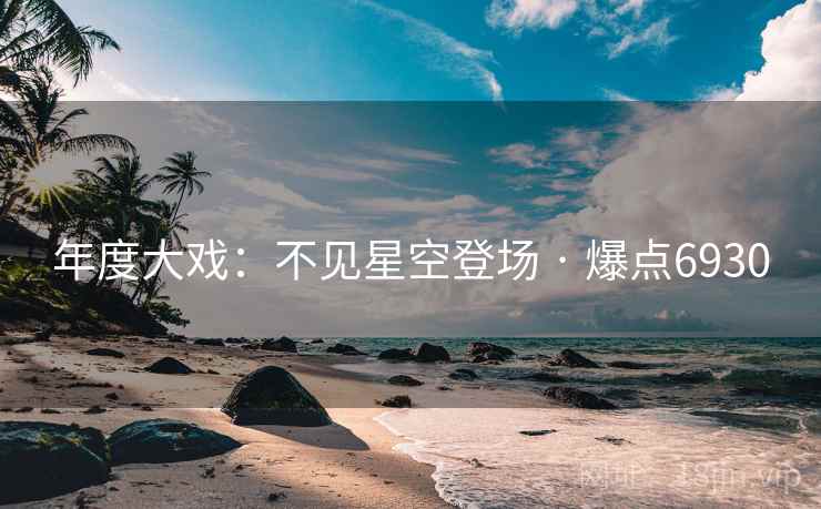 年度大戏:不见星空登场 · 爆点6930 年度大戏:不见星空登场 · 爆点6930