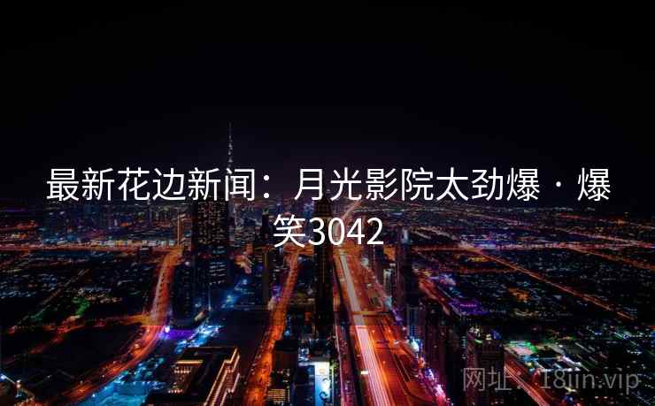 最新花边新闻:月光影院太劲爆 · 爆笑3042 最新花边新闻:月光影院太劲爆 · 爆笑3042