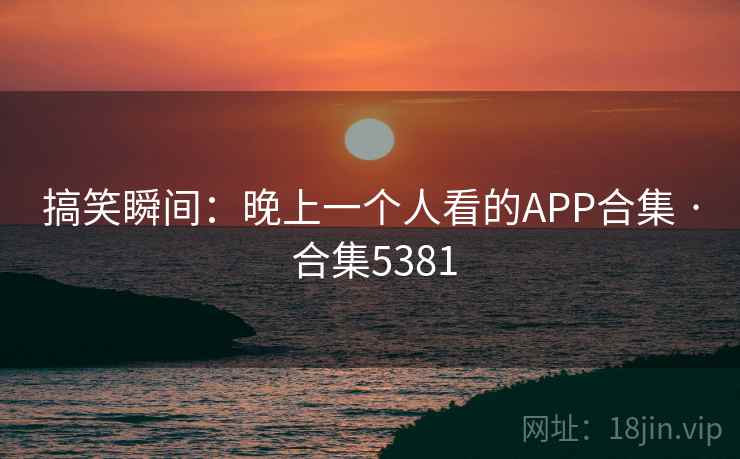 搞笑瞬间:晚上一个人看的APP合集 · 合集5381 搞笑瞬间:晚上一个人看的APP合集 · 合集5381