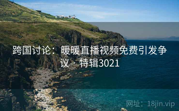 跨国讨论:暖暖直播视频免费引发争议 · 特辑3021 跨国讨论:暖暖直播视频免费引发争议 · 特辑3021