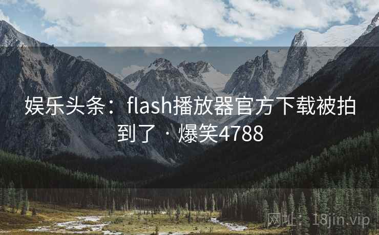娱乐头条:flash播放器官方下载被拍到了 · 爆笑4788 娱乐头条:flash播放器官方下载被拍到了 · 爆笑4788