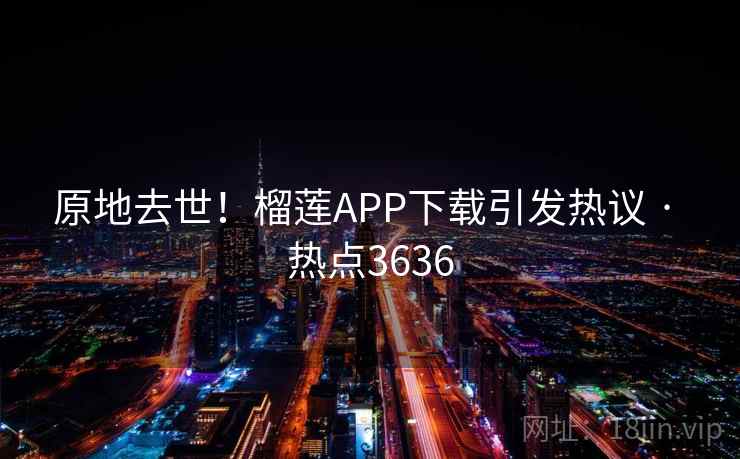 原地去世!榴莲APP下载引发热议 · 热点3636 原地去世!榴莲APP下载引发热议 · 热点3636