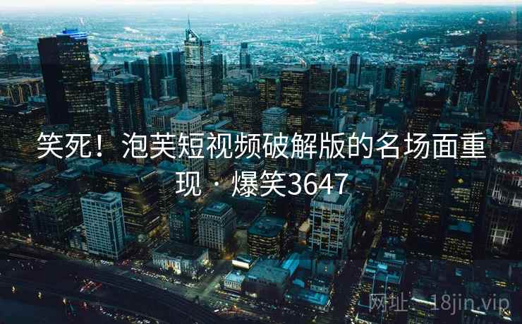 笑死！泡芙短视频破解版的名场面重现 · 爆笑3647