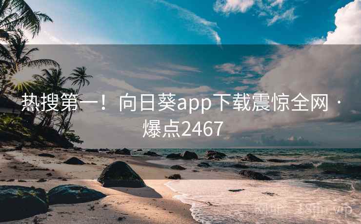 热搜第一!向日葵app下载震惊全网 · 爆点2467 热搜第一!向日葵app下载震惊全网 · 爆点2467