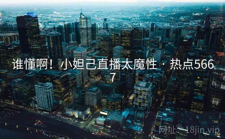 谁懂啊!小妲己直播太魔性 · 热点5667 谁懂啊!小妲己直播太魔性 · 热点5667