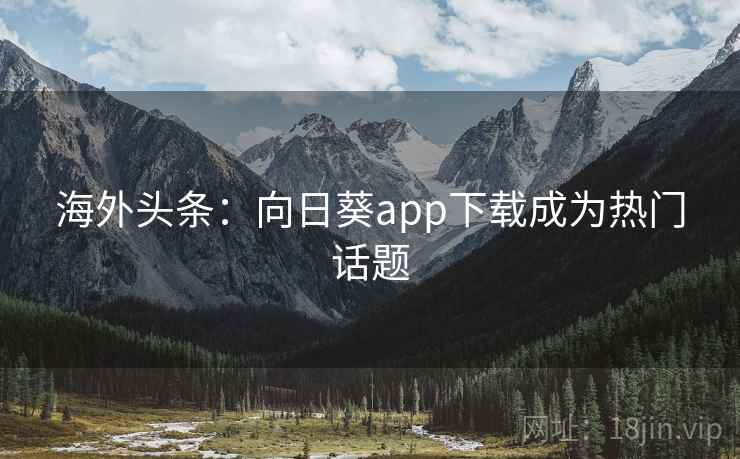 海外头条:向日葵app下载成为热门话题 海外头条:向日葵app下载成为热门话题