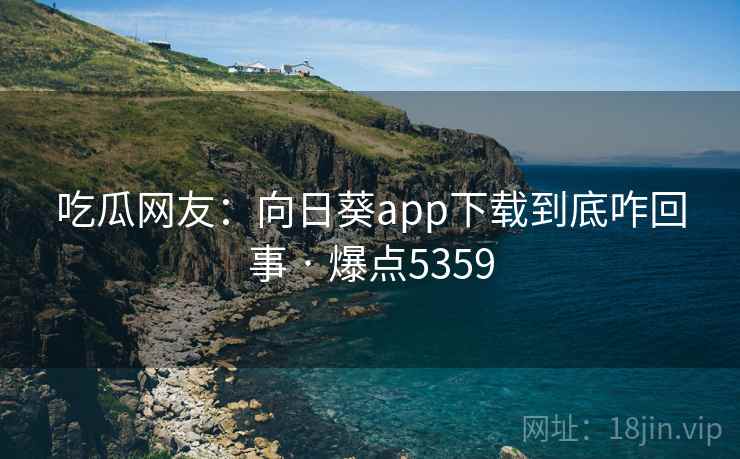吃瓜网友:向日葵app下载到底咋回事 · 爆点5359 吃瓜网友:向日葵app下载到底咋回事 · 爆点5359