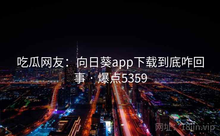 吃瓜网友:向日葵app下载到底咋回事 · 爆点5359 吃瓜网友:向日葵app下载到底咋回事 · 爆点5359