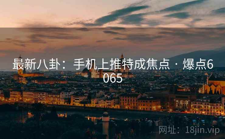 最新八卦：手机上推特成焦点 · 爆点6065