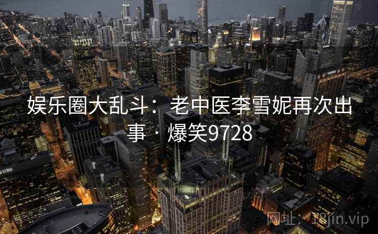 娱乐圈大乱斗:老中医李雪妮再次出事 · 爆笑9728 娱乐圈大乱斗:老中医李雪妮再次出事 · 爆笑9728