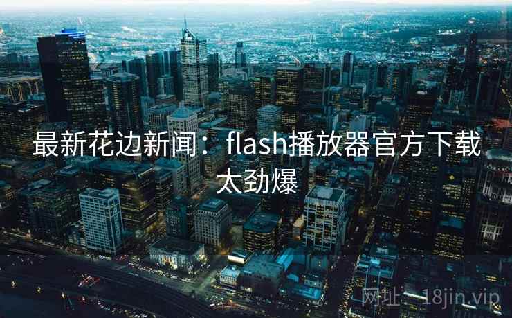 最新花边新闻：flash播放器官方下载太劲爆