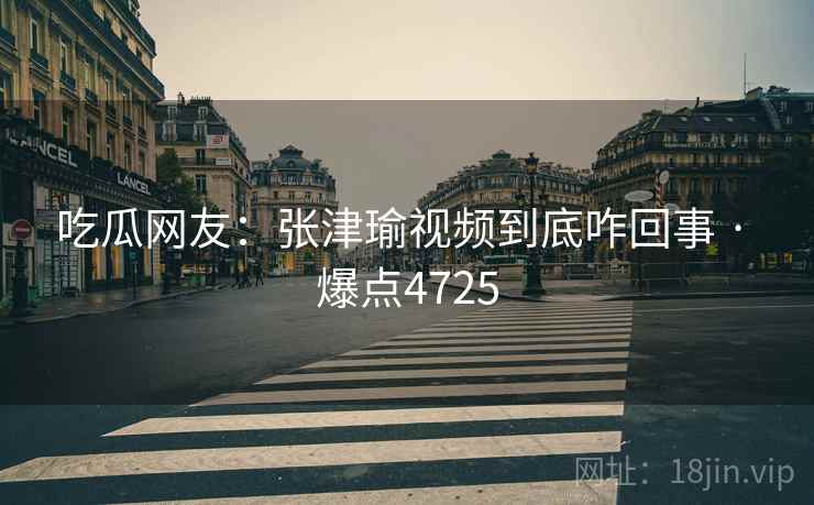吃瓜网友：张津瑜视频到底咋回事 · 爆点4725