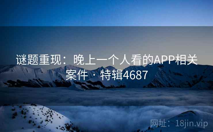 谜题重现：晚上一个人看的APP相关案件 · 特辑4687