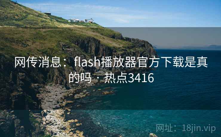 网传消息：flash播放器官方下载是真的吗 · 热点3416