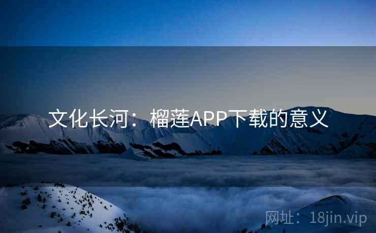 文化长河:榴莲APP下载的意义 文化长河:榴莲APP下载的意义