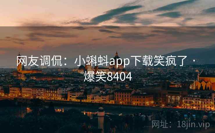 网友调侃：小蝌蚪app下载笑疯了 · 爆笑8404