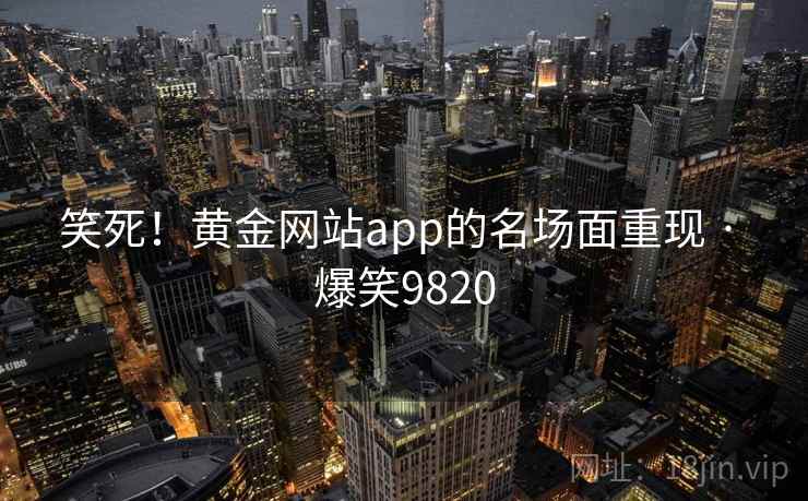 笑死！黄金网站app的名场面重现 · 爆笑9820