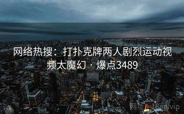 网络热搜：打扑克牌两人剧烈运动视频太魔幻 · 爆点3489