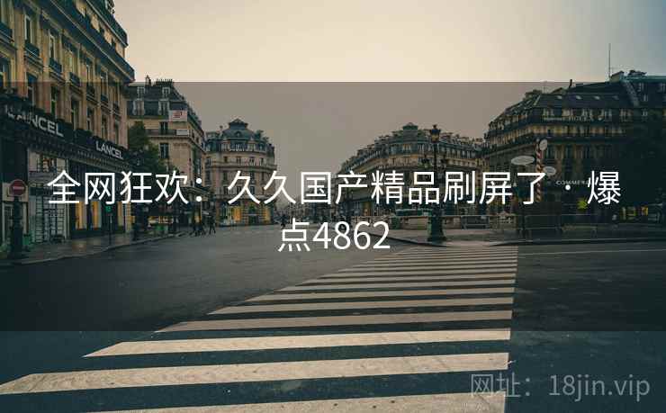 全网狂欢：久久国产精品刷屏了 · 爆点4862