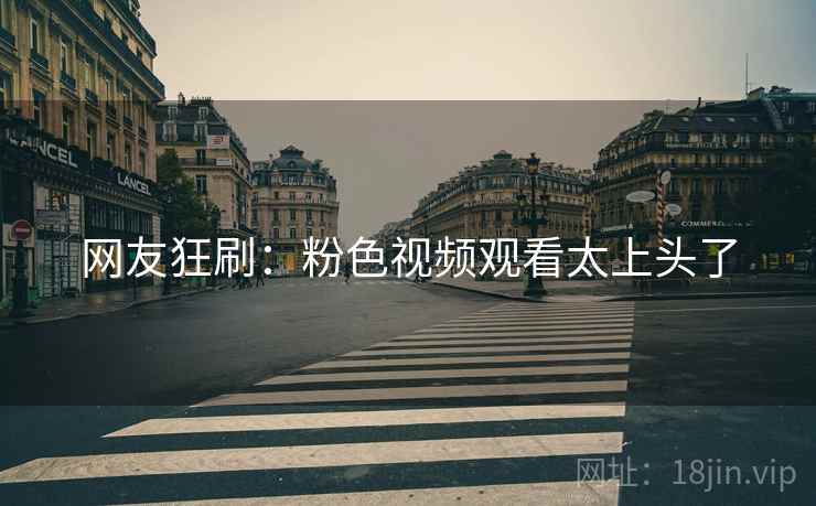 网友狂刷：粉色视频观看太上头了