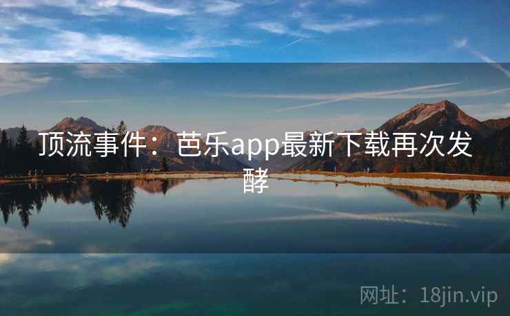 顶流事件:芭乐app最新下载再次发酵 顶流事件:芭乐app最新下载再次发酵