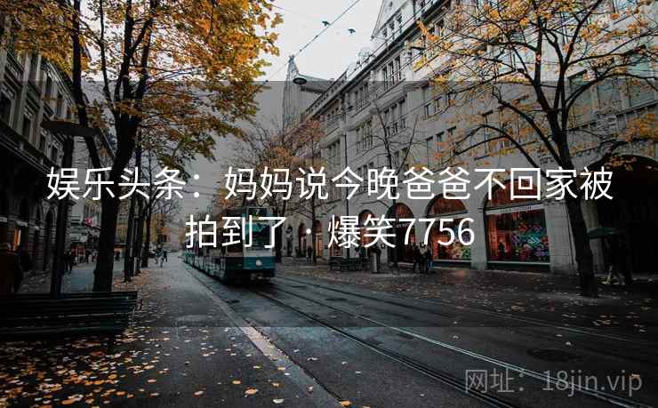 娱乐头条:妈妈说今晚爸爸不回家被拍到了 · 爆笑7756 娱乐头条:妈妈说今晚爸爸不回家被拍到了 · 爆笑7756