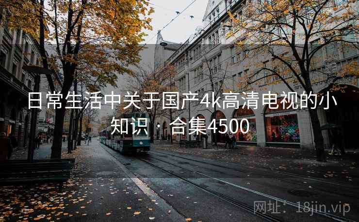 日常生活中关于国产4k高清电视的小知识 · 合集4500
