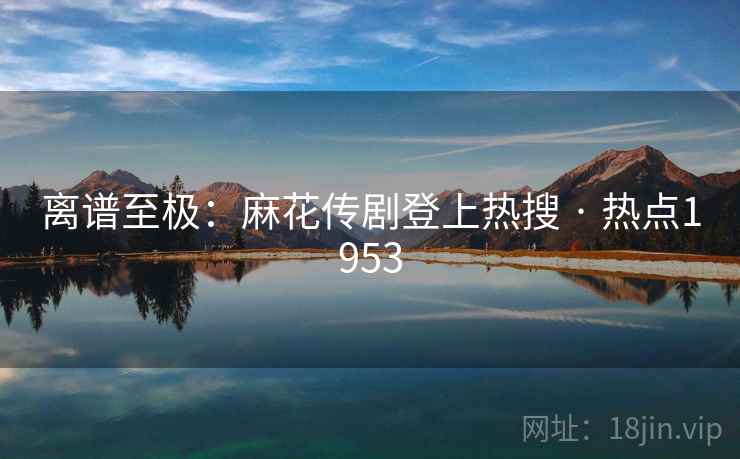 离谱至极：麻花传剧登上热搜 · 热点1953