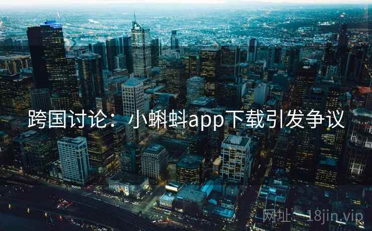 跨国讨论：小蝌蚪app下载引发争议