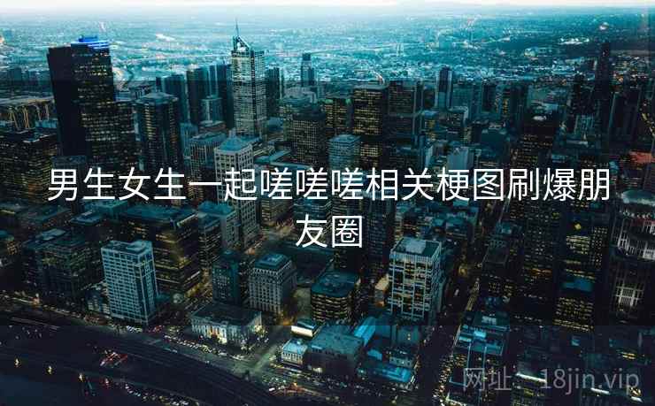 男生女生一起嗟嗟嗟相关梗图刷爆朋友圈 男生女生一起嗟嗟嗟相关梗图刷爆朋友圈