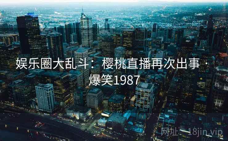 娱乐圈大乱斗:樱桃直播再次出事 · 爆笑1987 娱乐圈大乱斗:樱桃直播再次出事 · 爆笑1987