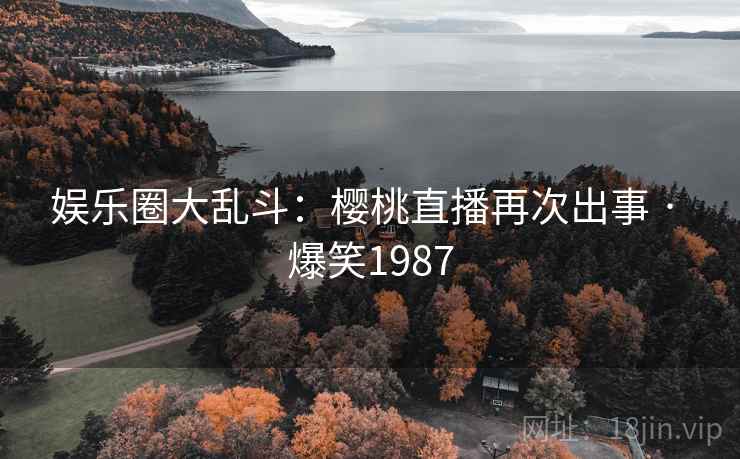 娱乐圈大乱斗:樱桃直播再次出事 · 爆笑1987 娱乐圈大乱斗:樱桃直播再次出事 · 爆笑1987