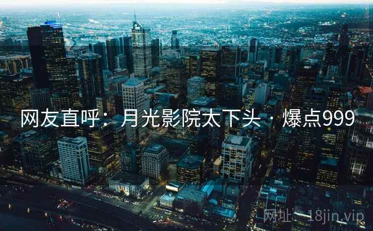 网友直呼：月光影院太下头 · 爆点999
