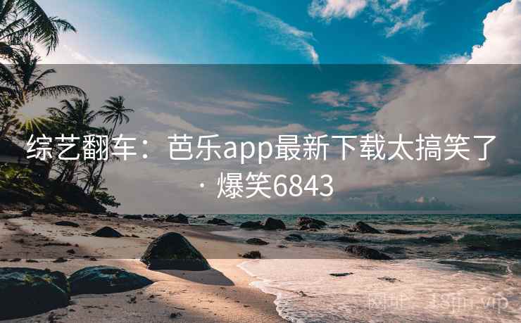 综艺翻车：芭乐app最新下载太搞笑了 · 爆笑6843