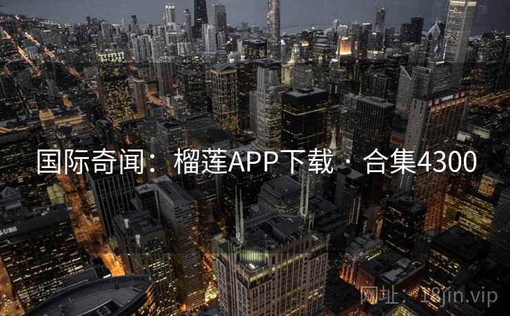 国际奇闻:榴莲APP下载 · 合集4300 国际奇闻:榴莲APP下载 · 合集4300