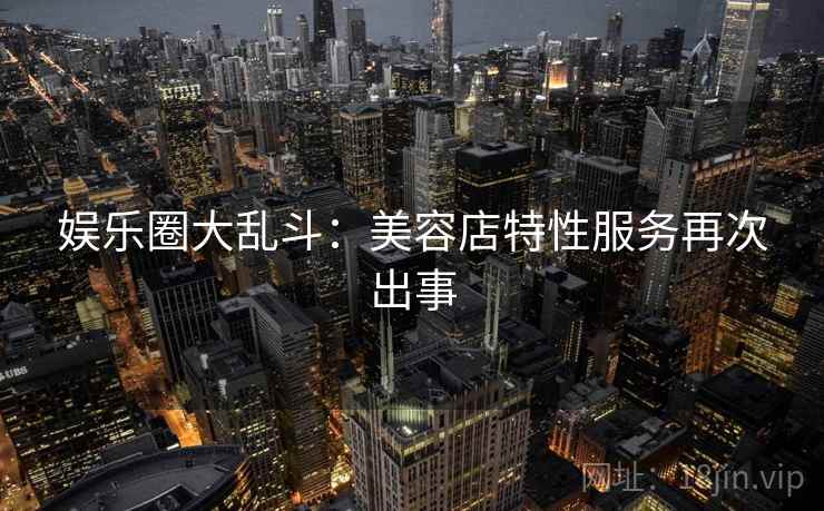 娱乐圈大乱斗：美容店特性服务再次出事